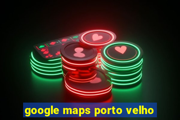 google maps porto velho